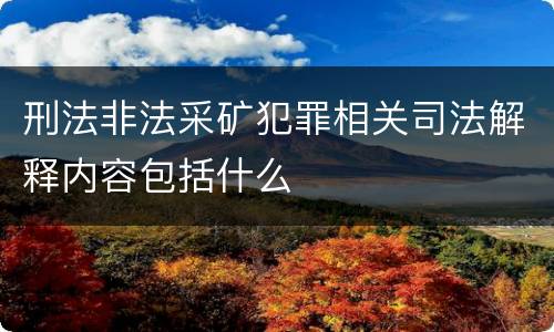 刑法非法采矿犯罪相关司法解释内容包括什么