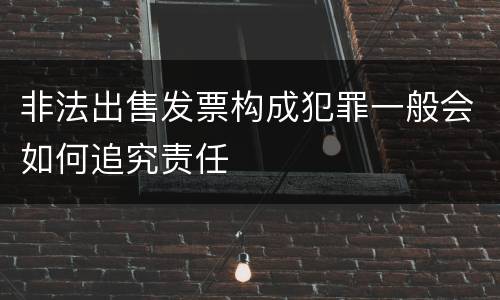 非法出售发票构成犯罪一般会如何追究责任