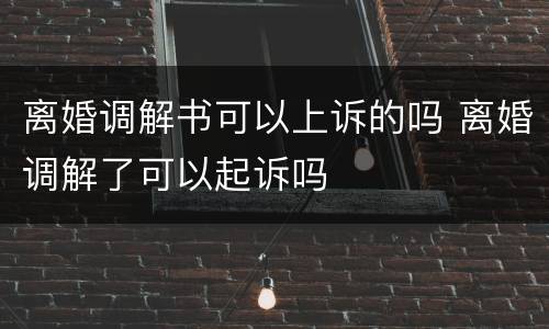 离婚调解书可以上诉的吗 离婚调解了可以起诉吗
