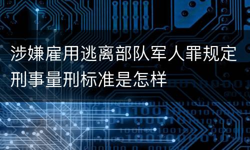 涉嫌雇用逃离部队军人罪规定刑事量刑标准是怎样