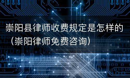 崇阳县律师收费规定是怎样的（崇阳律师免费咨询）