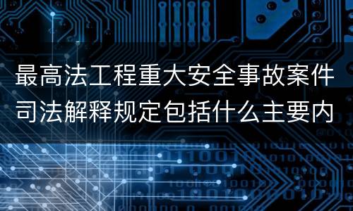 最高法工程重大安全事故案件司法解释规定包括什么主要内容