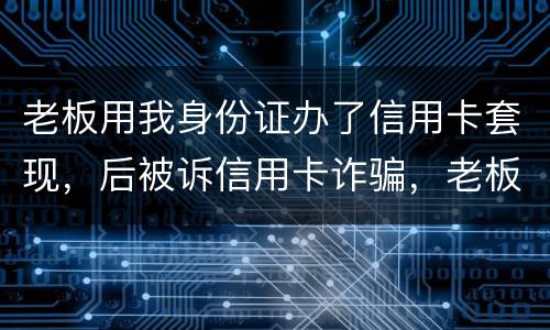 老板用我身份证办了信用卡套现，后被诉信用卡诈骗，老板是否犯罪
