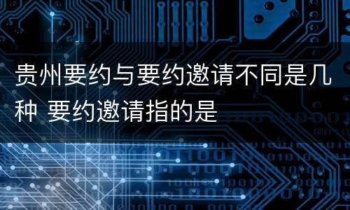 贵州要约与要约邀请不同是几种 要约邀请指的是