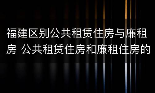 福建区别公共租赁住房与廉租房 公共租赁住房和廉租住房的区别