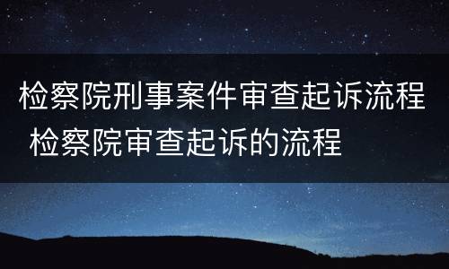 检察院刑事案件审查起诉流程 检察院审查起诉的流程