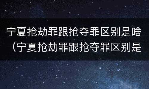宁夏抢劫罪跟抢夺罪区别是啥（宁夏抢劫罪跟抢夺罪区别是啥呢）