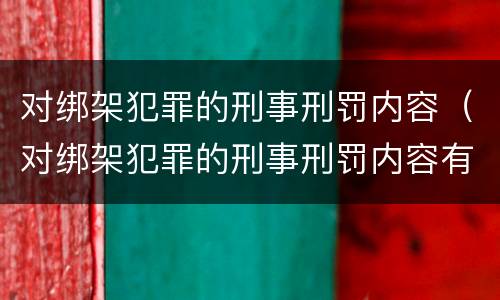 对绑架犯罪的刑事刑罚内容（对绑架犯罪的刑事刑罚内容有哪些）