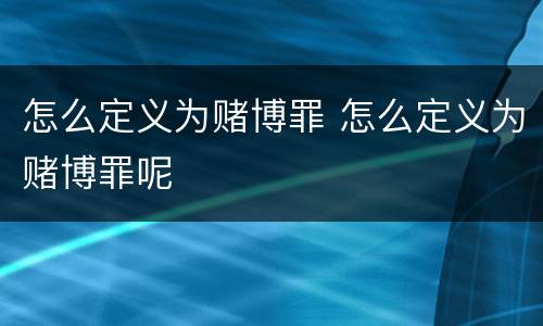 怎么定义为赌博罪 怎么定义为赌博罪呢
