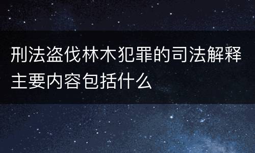 刑法盗伐林木犯罪的司法解释主要内容包括什么