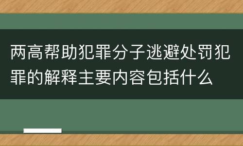 两高帮助犯罪分子逃避处罚犯罪的解释主要内容包括什么