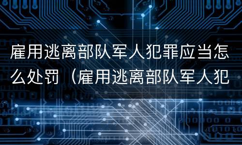 雇用逃离部队军人犯罪应当怎么处罚（雇用逃离部队军人犯罪应当怎么处罚呢）
