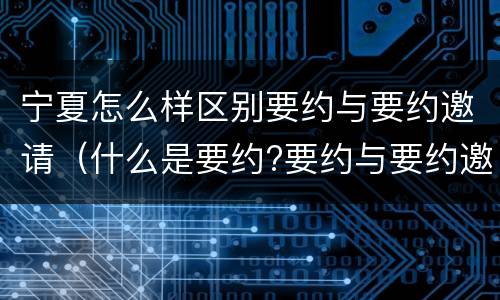 宁夏怎么样区别要约与要约邀请（什么是要约?要约与要约邀请有什么区别）