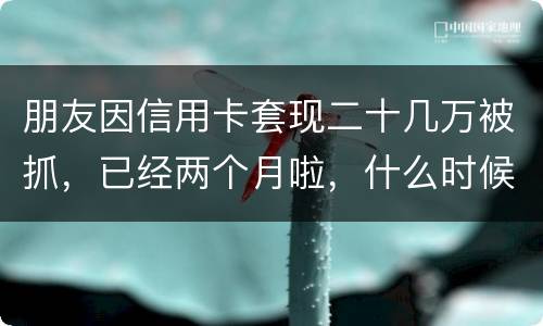 朋友因信用卡套现二十几万被抓，已经两个月啦，什么时候才能判下来？会坐牢吗