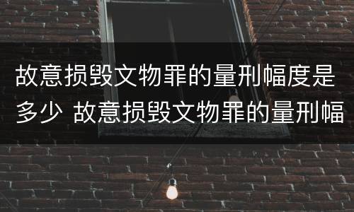 故意损毁文物罪的量刑幅度是多少 故意损毁文物罪的量刑幅度是多少以上