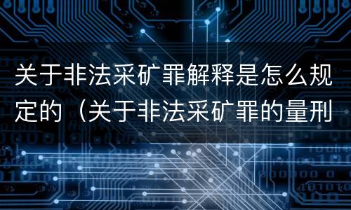 关于非法采矿罪解释是怎么规定的（关于非法采矿罪的量刑标准）