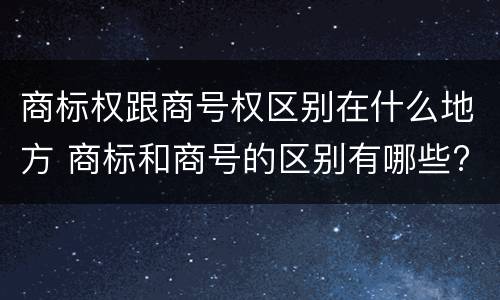 商标权跟商号权区别在什么地方 商标和商号的区别有哪些?