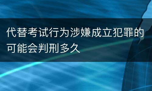 代替考试行为涉嫌成立犯罪的可能会判刑多久