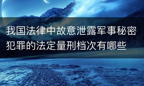 我国法律中故意泄露军事秘密犯罪的法定量刑档次有哪些