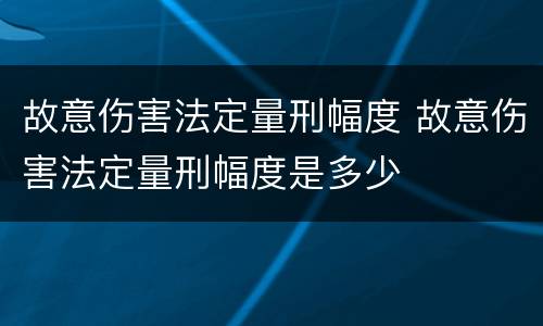故意伤害法定量刑幅度 故意伤害法定量刑幅度是多少