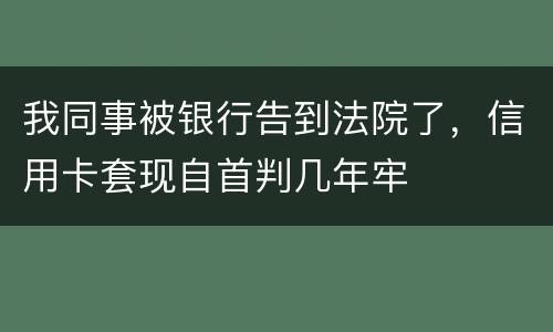 我同事被银行告到法院了，信用卡套现自首判几年牢