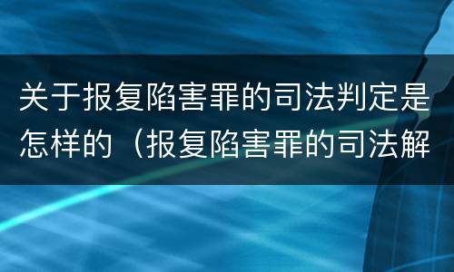 关于报复陷害罪的司法判定是怎样的（报复陷害罪的司法解释）