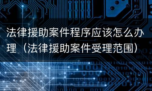 法律援助案件程序应该怎么办理（法律援助案件受理范围）