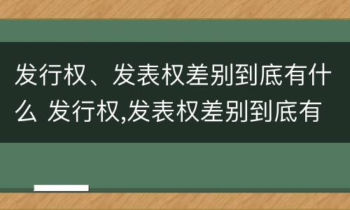 发行权、发表权差别到底有什么 发行权,发表权差别到底有什么作用