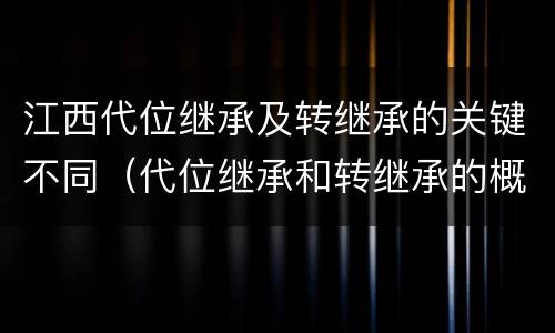 江西代位继承及转继承的关键不同（代位继承和转继承的概念和适用范围）