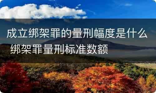 成立绑架罪的量刑幅度是什么 绑架罪量刑标准数额