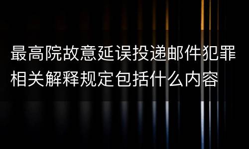 最高院故意延误投递邮件犯罪相关解释规定包括什么内容