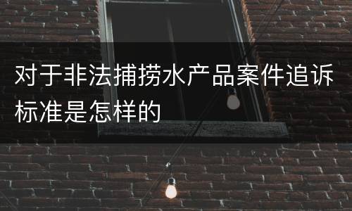 对于非法捕捞水产品案件追诉标准是怎样的