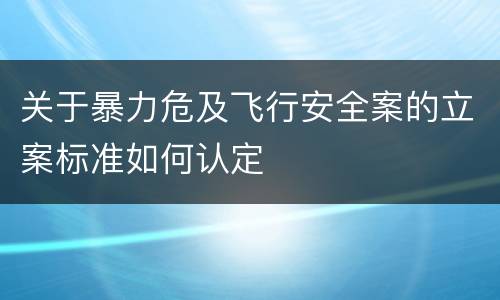 关于暴力危及飞行安全案的立案标准如何认定