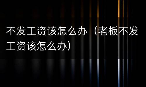 不发工资该怎么办（老板不发工资该怎么办）