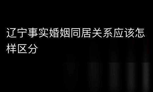 辽宁事实婚姻同居关系应该怎样区分