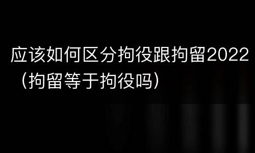 应该如何区分拘役跟拘留2022（拘留等于拘役吗）