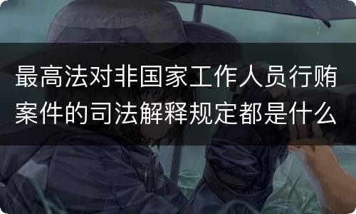 最高法对非国家工作人员行贿案件的司法解释规定都是什么