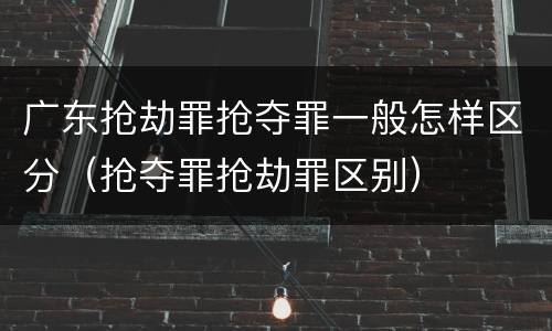 广东抢劫罪抢夺罪一般怎样区分（抢夺罪抢劫罪区别）