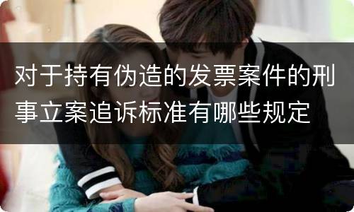 对于持有伪造的发票案件的刑事立案追诉标准有哪些规定