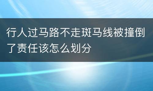 行人过马路不走斑马线被撞倒了责任该怎么划分