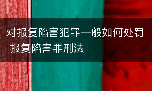 对报复陷害犯罪一般如何处罚 报复陷害罪刑法