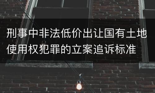 刑事中非法低价出让国有土地使用权犯罪的立案追诉标准