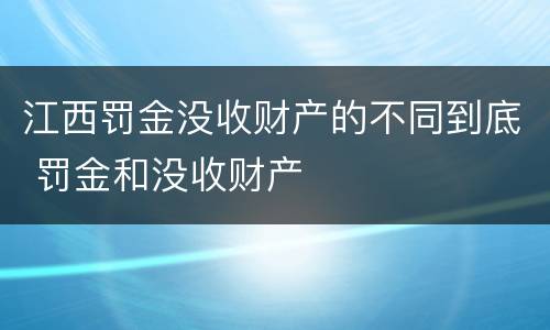 江西罚金没收财产的不同到底 罚金和没收财产