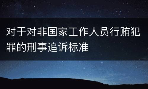 对于对非国家工作人员行贿犯罪的刑事追诉标准