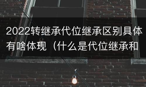 2022转继承代位继承区别具体有啥体现（什么是代位继承和转继承）