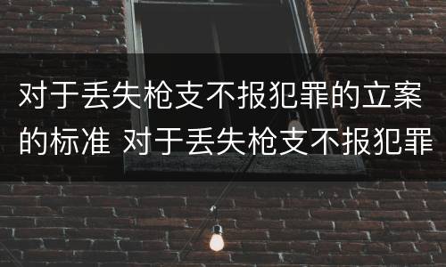 对于丢失枪支不报犯罪的立案的标准 对于丢失枪支不报犯罪的立案的标准是