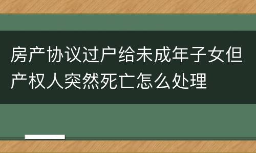 房产协议过户给未成年子女但产权人突然死亡怎么处理