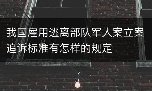 我国雇用逃离部队军人案立案追诉标准有怎样的规定