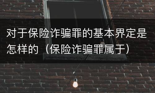 对于保险诈骗罪的基本界定是怎样的（保险诈骗罪属于）
