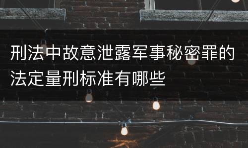 刑法中故意泄露军事秘密罪的法定量刑标准有哪些